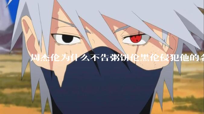 周杰伦为什么不告粥饼伦黑伦侵犯他的名誉权?