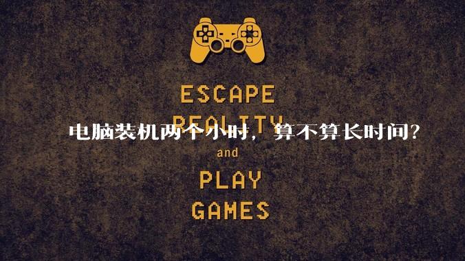 电脑装机两个小时，算不算长时间？