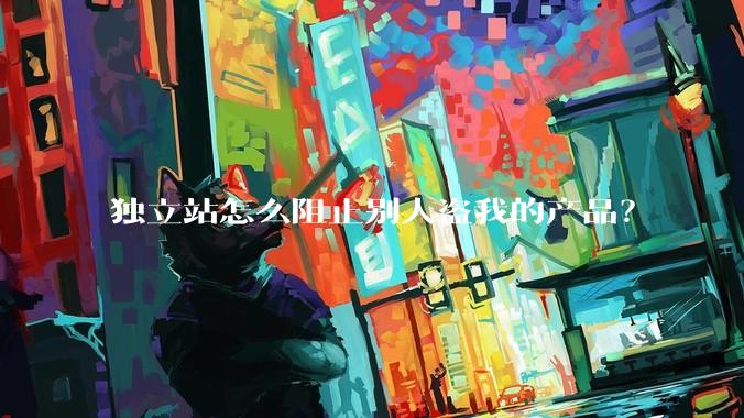 独立站怎么阻止别人盗我的产品？