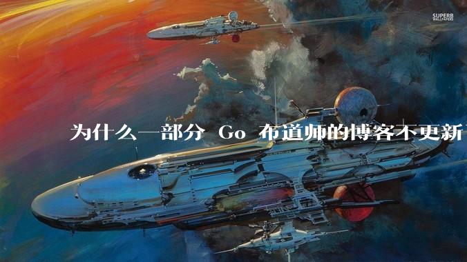 为什么一部分 Go 布道师的博客不更新了？