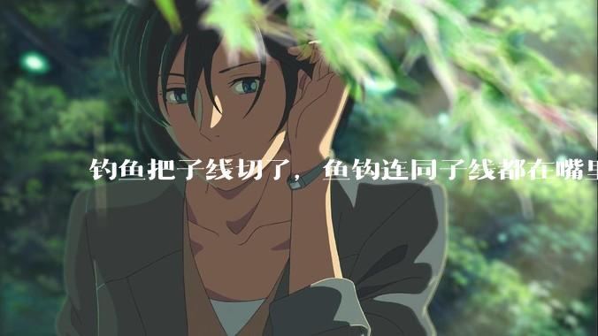 钓鱼把子线切了，鱼钩连同子线都在嘴里，鱼会死吗？