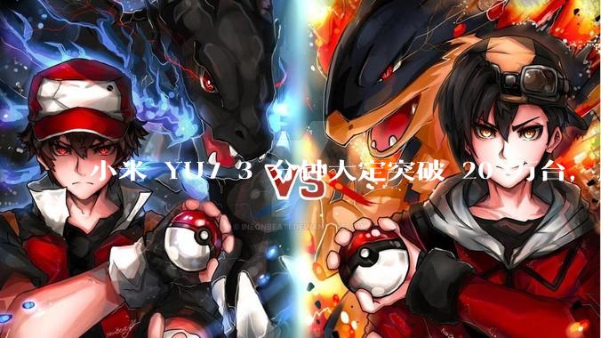 小米 YU7 3 分钟大定突破 20 万台，产能是否能跟上？用户大概多久能拿到车？