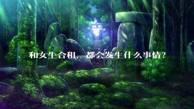 和女生合租，都会发生什么事情？