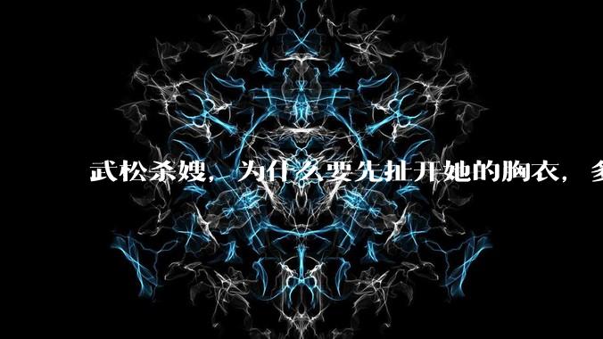武松杀嫂，为什么要先扯开她的胸衣，多此一举还是另有深意？