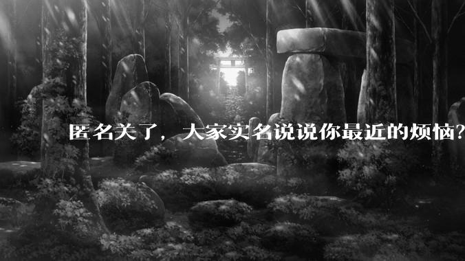 匿名关了，大家实名说说你最近的烦恼？