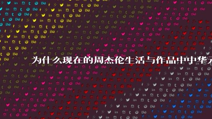 为什么现在的周杰伦生活与作品中中华元素越来越少了？