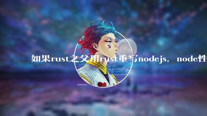 如果rust之父用rust重写nodejs，node性能能和rust一样吗？那么为啥v8慢？